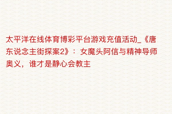 太平洋在线体育博彩平台游戏充值活动_《唐东说念主街探案2》：女魔头阿信与精神导师奥义，谁才是静心会教主