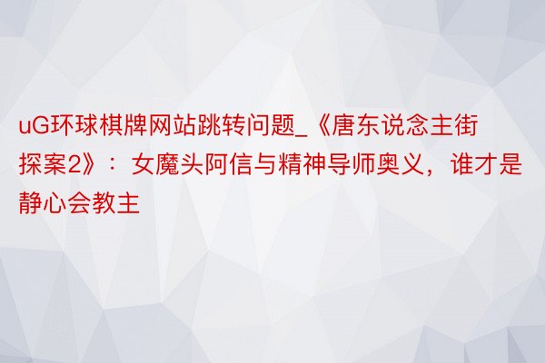 uG环球棋牌网站跳转问题_《唐东说念主街探案2》：女魔头阿信与精神导师奥义，谁才是静心会教主