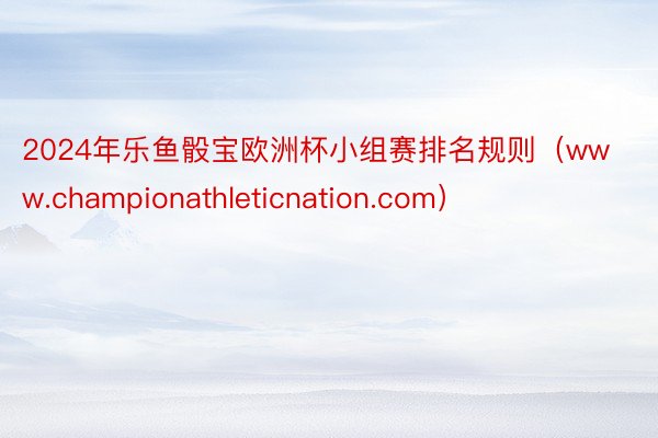 2024年乐鱼骰宝欧洲杯小组赛排名规则（www.championathleticnation.com）