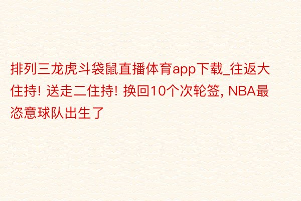 排列三龙虎斗袋鼠直播体育app下载_往返大住持! 送走二住持! 换回10个次轮签, NBA最恣意球队出生了