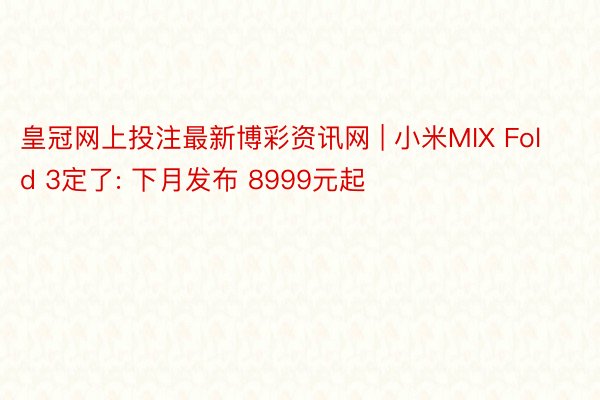 皇冠网上投注最新博彩资讯网 | 小米MIX Fold 3定了: 下月发布 8999元起