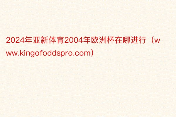 2024年亚新体育2004年欧洲杯在哪进行（www.kingofoddspro.com）