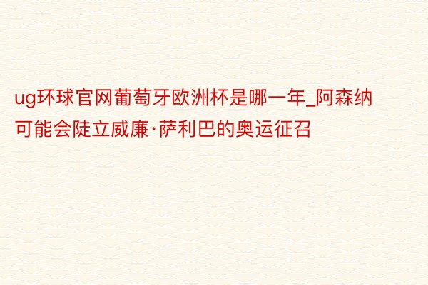 ug环球官网葡萄牙欧洲杯是哪一年_阿森纳可能会陡立威廉·萨利巴的奥运征召