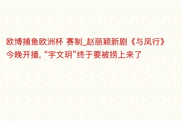 欧博捕鱼欧洲杯 赛制_赵丽颖新剧《与凤行》今晚开播, “宇文玥”终于要被捞上来了