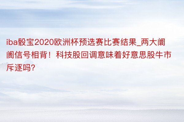 iba骰宝2020欧洲杯预选赛比赛结果_两大阛阓信号相背！科技股回调意味着好意思股牛市斥逐吗？