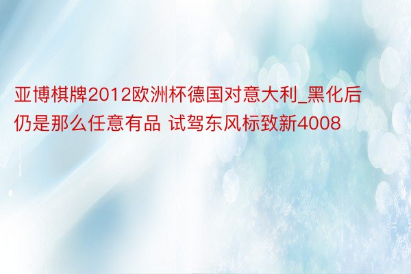 亚博棋牌2012欧洲杯德国对意大利_黑化后仍是那么任意有品 试驾东风标致新4008