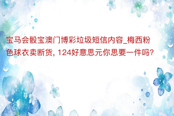 宝马会骰宝澳门博彩垃圾短信内容_梅西粉色球衣卖断货, 124好意思元你思要一件吗?