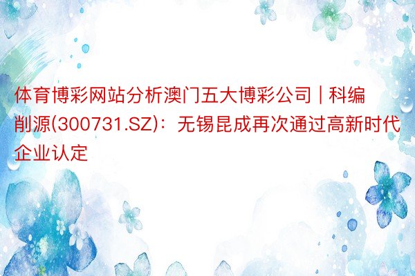 体育博彩网站分析澳门五大博彩公司 | 科编削源(300731.SZ)：无锡昆成再次通过高新时代企业认定