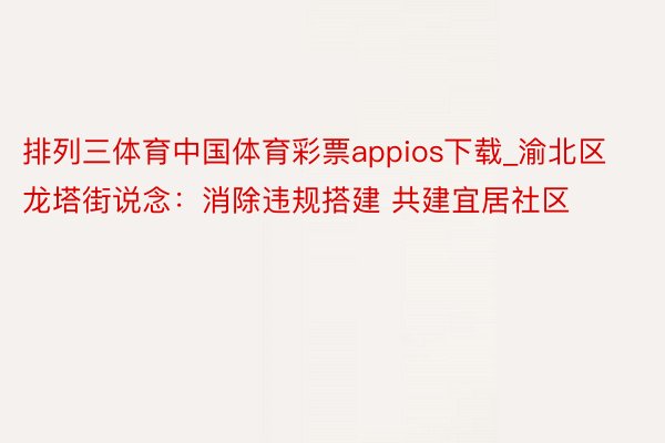 排列三体育中国体育彩票appios下载_渝北区龙塔街说念：消除违规搭建 共建宜居社区