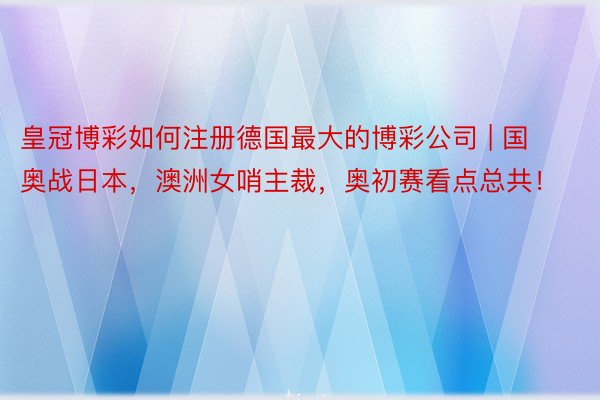 皇冠博彩如何注册德国最大的博彩公司 | 国奥战日本，澳洲女哨主裁，奥初赛看点总共！