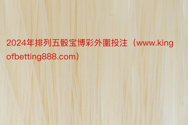 2024年排列五骰宝博彩外圍投注（www.kingofbetting888.com）