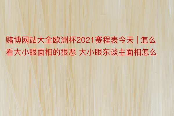 赌博网站大全欧洲杯2021赛程表今天 | 怎么看大小眼面相的狠恶 大小眼东谈主面相怎么