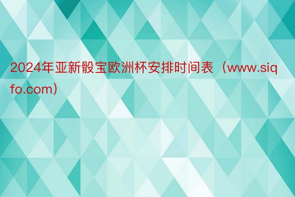 2024年亚新骰宝欧洲杯安排时间表（www.siqfo.com）