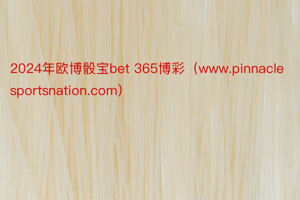 2024年欧博骰宝bet 365博彩（www.pinnaclesportsnation.com）