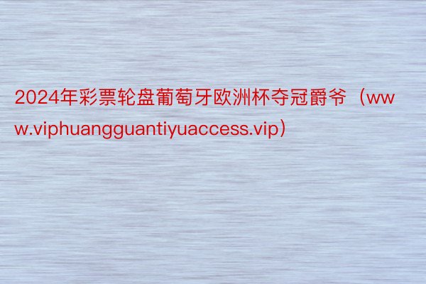 2024年彩票轮盘葡萄牙欧洲杯夺冠爵爷（www.viphuangguantiyuaccess.vip）