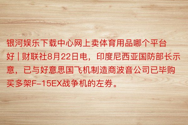 银河娱乐下载中心网上卖体育用品哪个平台好 | 财联社8月22日电，印度尼西亚国防部长示意，已与好意思国飞机制造商波音公司已毕购买多架F-15EX战争机的左券。