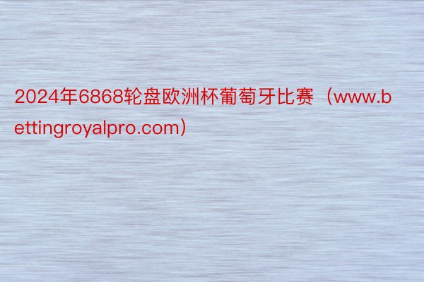 2024年6868轮盘欧洲杯葡萄牙比赛（www.bettingroyalpro.com）