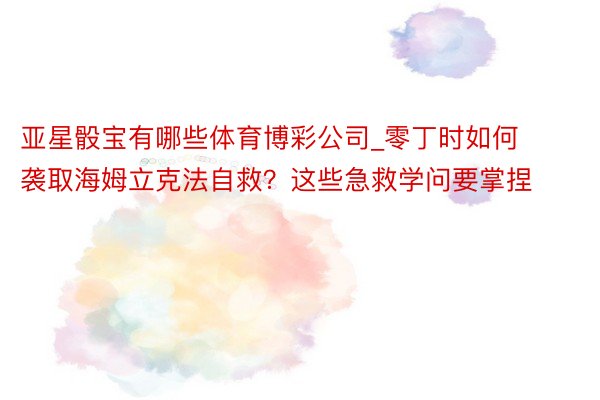 亚星骰宝有哪些体育博彩公司_零丁时如何袭取海姆立克法自救？这些急救学问要掌捏