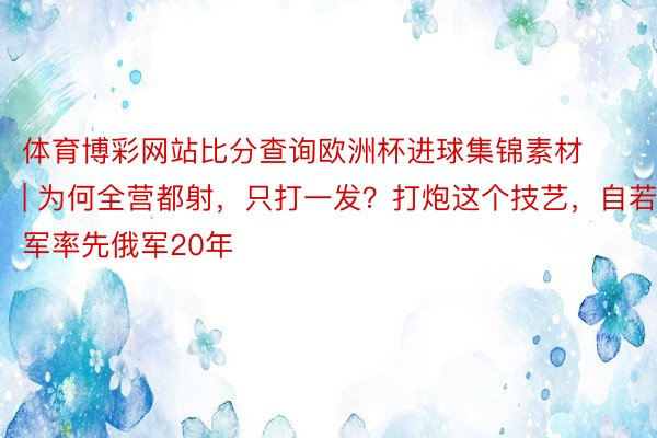 体育博彩网站比分查询欧洲杯进球集锦素材 | 为何全营都射，只打一发？打炮这个技艺，自若军率先俄军20年