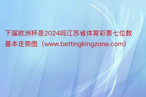 下届欧洲杯是2024吗江苏省体育彩票七位数基本走势图（www.bettingkingzone.com）