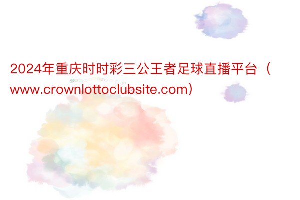 2024年重庆时时彩三公王者足球直播平台（www.crownlottoclubsite.com）