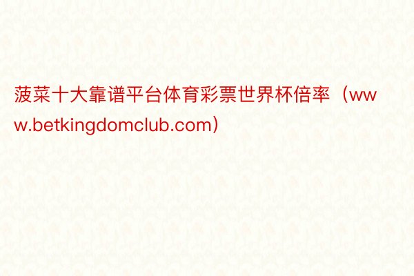 菠菜十大靠谱平台体育彩票世界杯倍率（www.betkingdomclub.com）