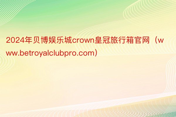 2024年贝博娱乐城crown皇冠旅行箱官网（www.betroyalclubpro.com）
