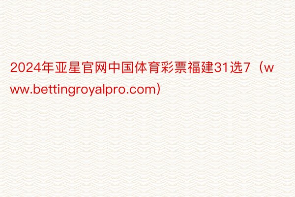 2024年亚星官网中国体育彩票福建31选7（www.bettingroyalpro.com）