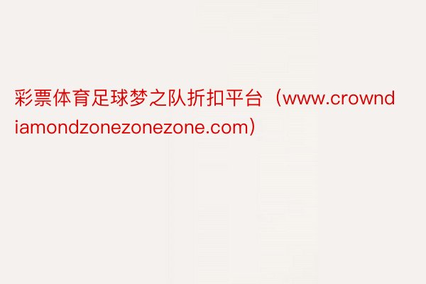 彩票体育足球梦之队折扣平台（www.crowndiamondzonezonezone.com）