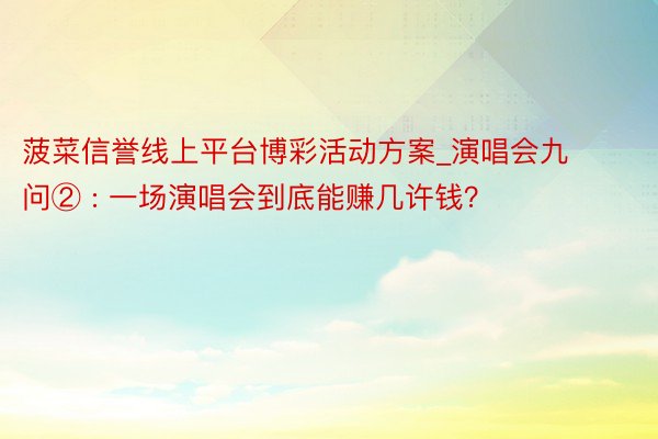 菠菜信誉线上平台博彩活动方案_演唱会九问② : 一场演唱会到底能赚几许钱？