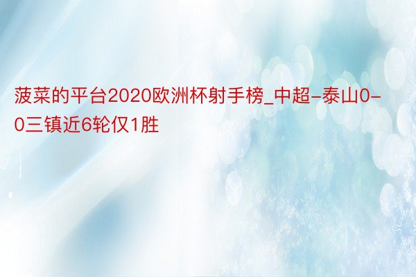 菠菜的平台2020欧洲杯射手榜_中超-泰山0-0三镇近6轮仅1胜