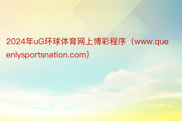 2024年uG环球体育网上博彩程序（www.queenlysportsnation.com）