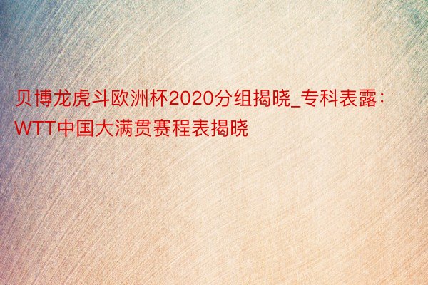 贝博龙虎斗欧洲杯2020分组揭晓_专科表露：WTT中国大满贯赛程表揭晓