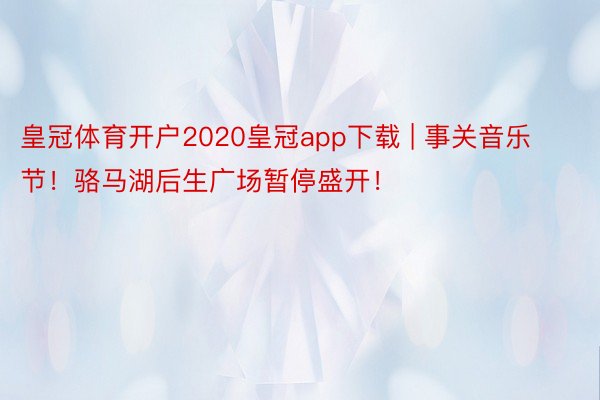 皇冠体育开户2020皇冠app下载 | 事关音乐节！骆马湖后生广场暂停盛开！