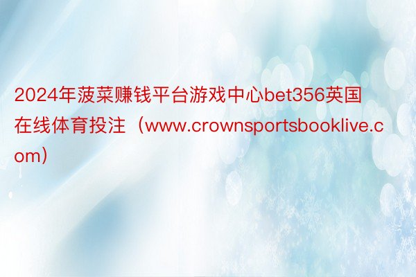 2024年菠菜赚钱平台游戏中心bet356英国在线体育投注（www.crownsportsbooklive.com）