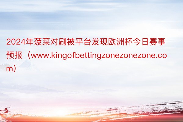 2024年菠菜对刷被平台发现欧洲杯今日赛事预报（www.kingofbettingzonezonez