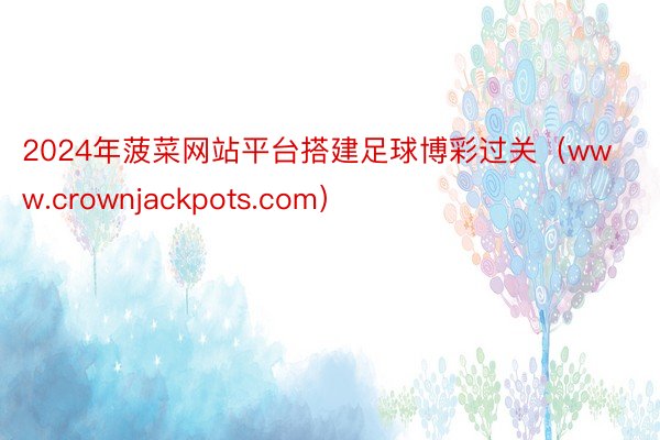 2024年菠菜网站平台搭建足球博彩过关（www.crownjackpots.com）