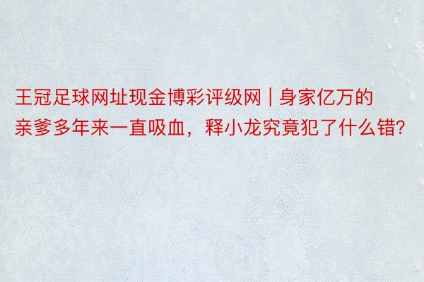 王冠足球网址现金博彩评级网 | 身家亿万的亲爹多年来一直吸血，释小龙究竟犯了什么错？