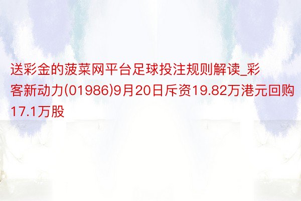 送彩金的菠菜网平台足球投注规则解读_彩客新动力(01986)9月20日斥资19.82万港元回购17.