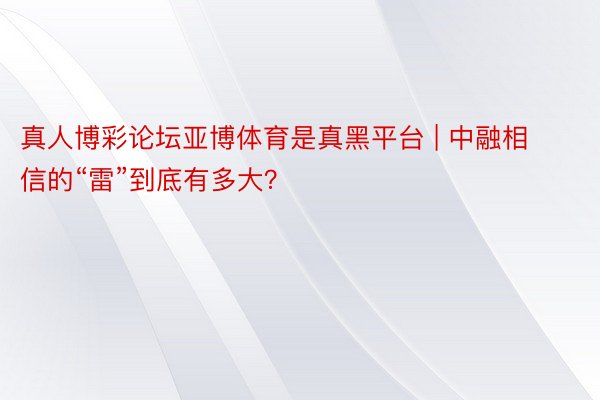 真人博彩论坛亚博体育是真黑平台 | 中融相信的“雷”到底有多大？