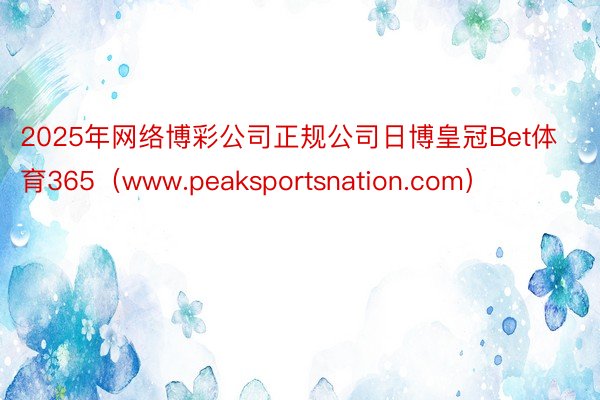 2025年网络博彩公司正规公司日博皇冠Bet体育365（www.peaksportsnation.c