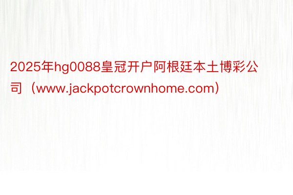 2025年hg0088皇冠开户阿根廷本土博彩公司（www.jackpotcrownhome.com）