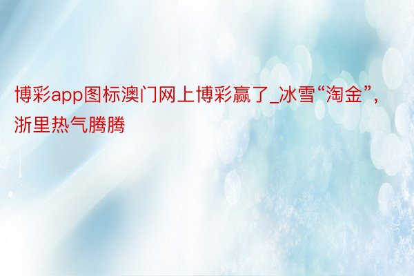 博彩app图标澳门网上博彩赢了_冰雪“淘金”，浙里热气腾腾