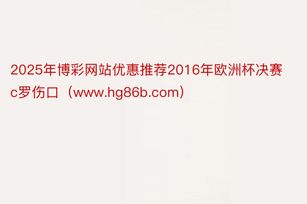 2025年博彩网站优惠推荐2016年欧洲杯决赛c罗伤口（www.hg86b.com）