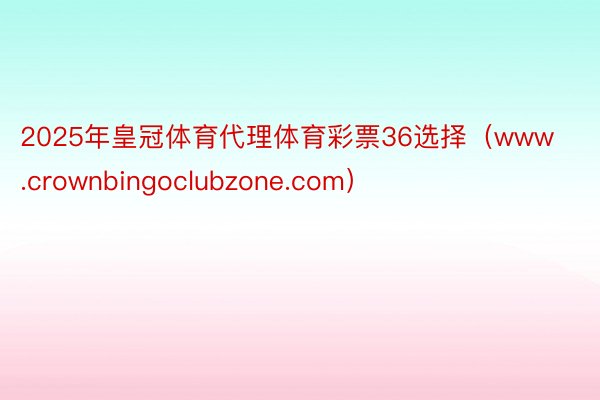 2025年皇冠体育代理体育彩票36选择（www.crownbingoclubzone.com）